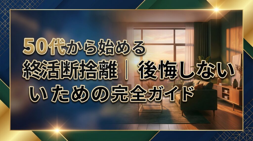 50代から始める終活断捨離｜後悔しないための完全ガイド