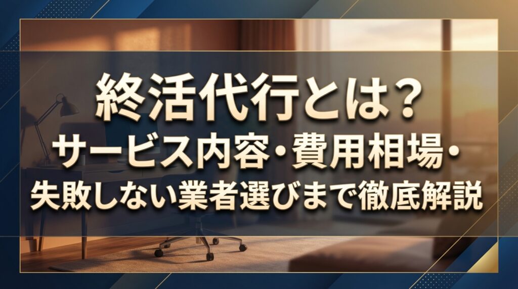 終活代行とは？サービス内容・費用相場・失敗しない業者選びまで徹底解説