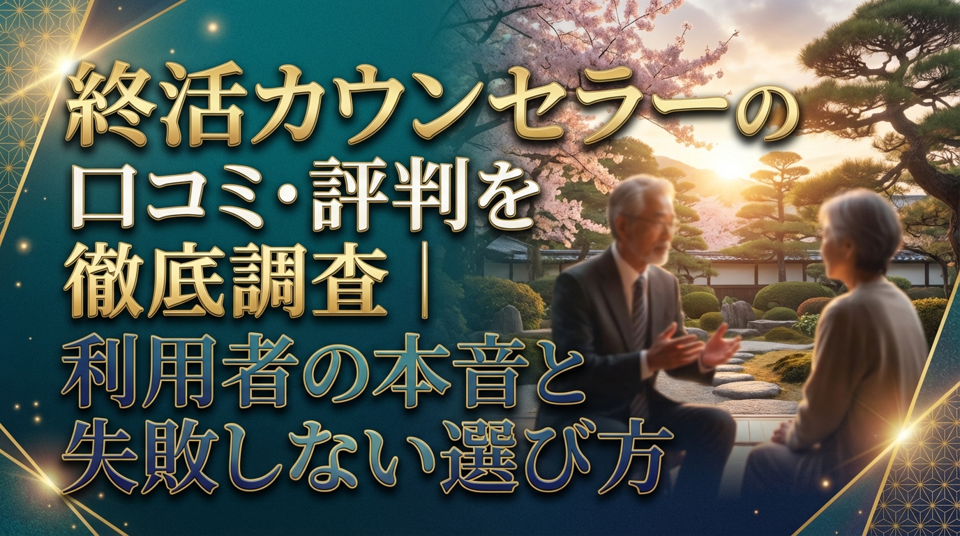 終活カウンセラーの口コミ・評判を徹底調査｜利用者の本音と失敗しない選び方