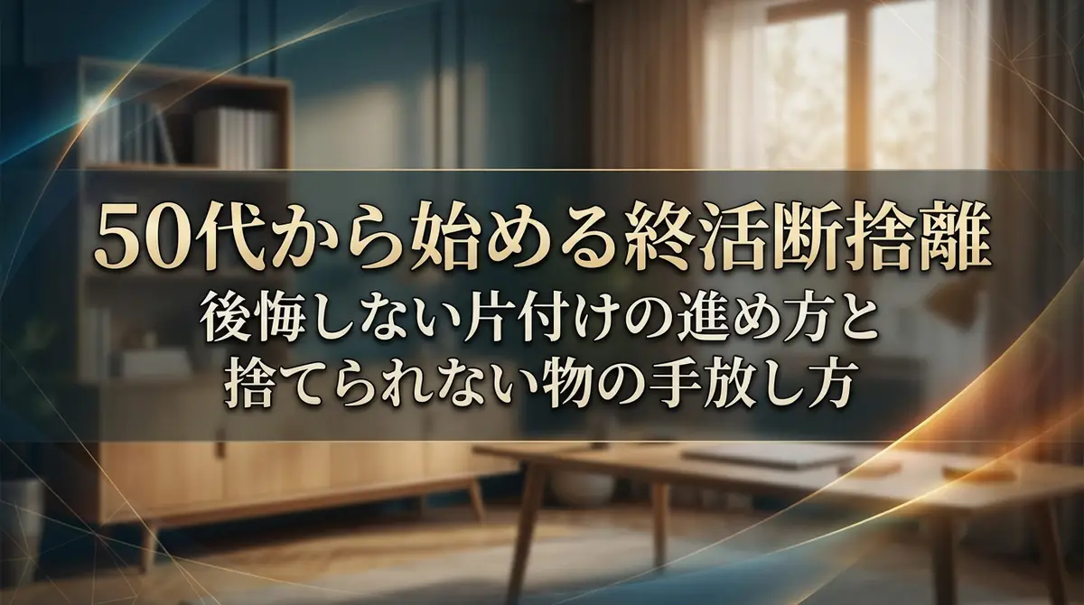 50代から始める終活断捨離｜後悔しない片付けの進め方と捨てられない物の手放し方