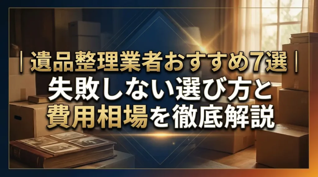遺品整理業者おすすめ7選｜失敗しない選び方と費用相場を徹底解説