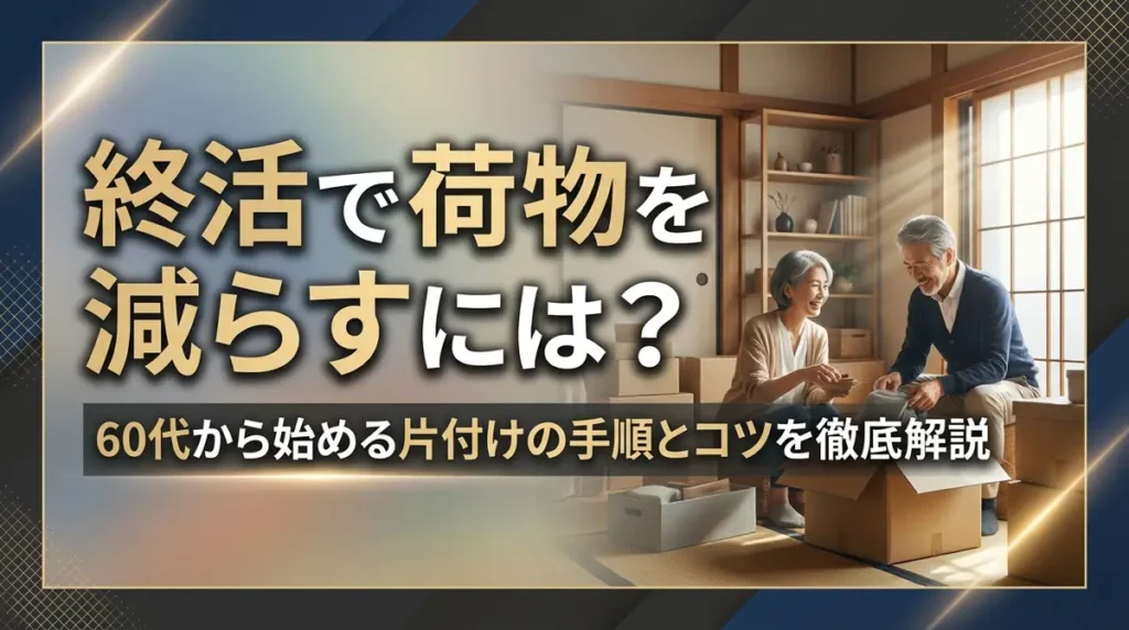 終活で荷物を減らすには？60代から始める片付けの手順とコツを徹底解説