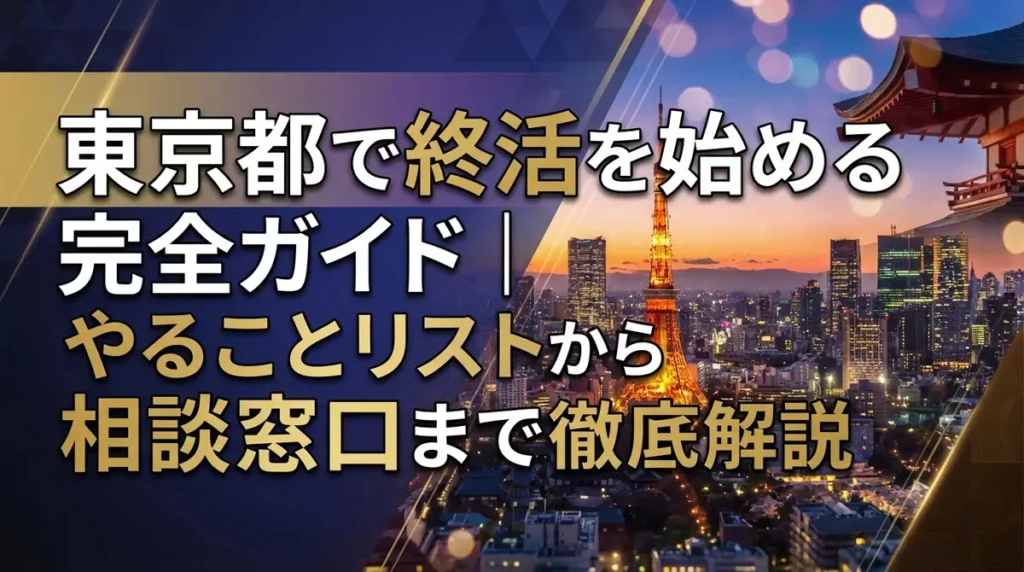 東京都で終活を始める完全ガイド｜やることリストから相談窓口まで徹底解説
